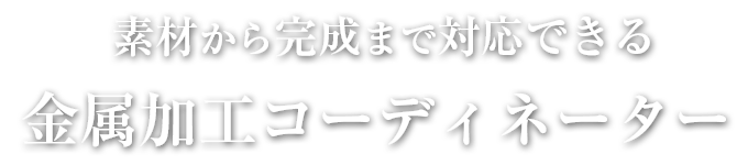 素材から完成まで対応できる金属加工コーディネーター